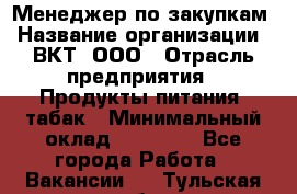 Менеджер по закупкам › Название организации ­ ВКТ, ООО › Отрасль предприятия ­ Продукты питания, табак › Минимальный оклад ­ 25 000 - Все города Работа » Вакансии   . Тульская обл.